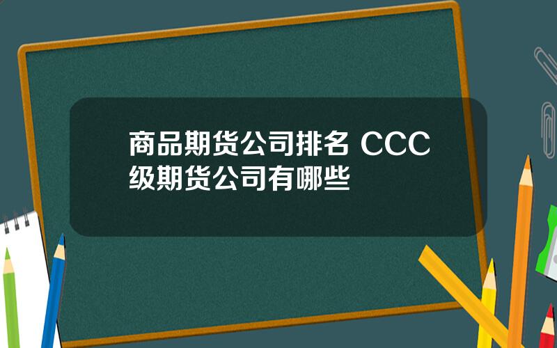 商品期货公司排名 CCC级期货公司有哪些